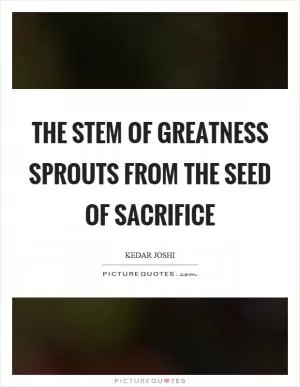 The stem of greatness sprouts from the seed of sacrifice Picture Quote #1
