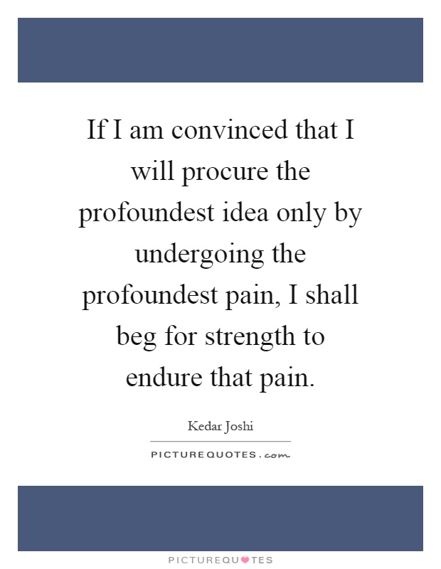 If I am convinced that I will procure the profoundest idea only by undergoing the profoundest pain, I shall beg for strength to endure that pain Picture Quote #1