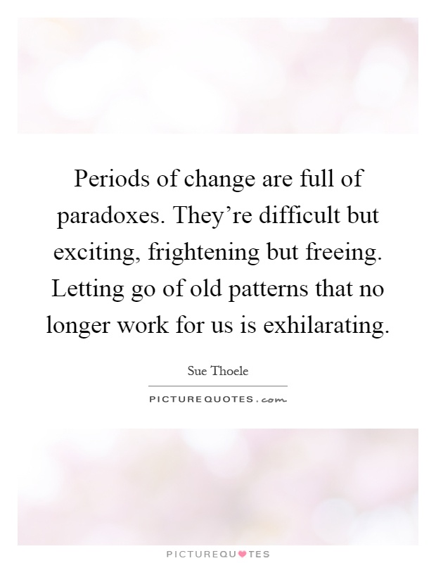 Periods of change are full of paradoxes. They're difficult but exciting, frightening but freeing. Letting go of old patterns that no longer work for us is exhilarating Picture Quote #1