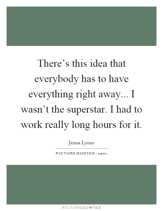 There's this idea that everybody has to have everything right away... I wasn't the superstar. I had to work really long hours for it Picture Quote #1