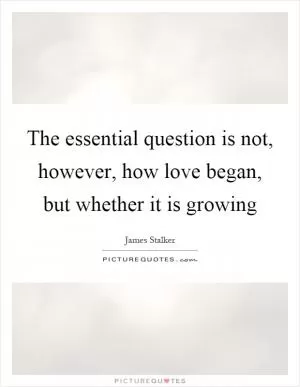 The essential question is not, however, how love began, but whether it is growing Picture Quote #1
