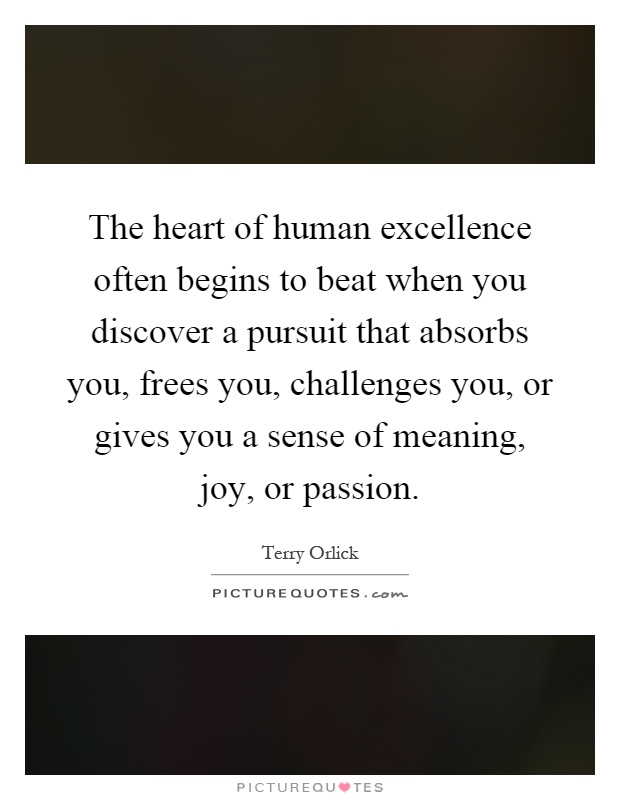 The heart of human excellence often begins to beat when you discover a pursuit that absorbs you, frees you, challenges you, or gives you a sense of meaning, joy, or passion Picture Quote #1