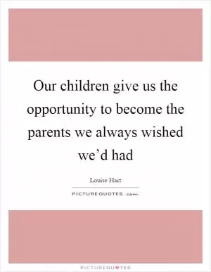 Our children give us the opportunity to become the parents we always wished we’d had Picture Quote #1