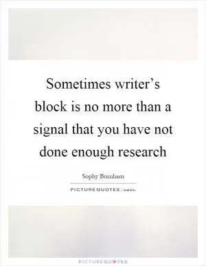 Sometimes writer’s block is no more than a signal that you have not done enough research Picture Quote #1