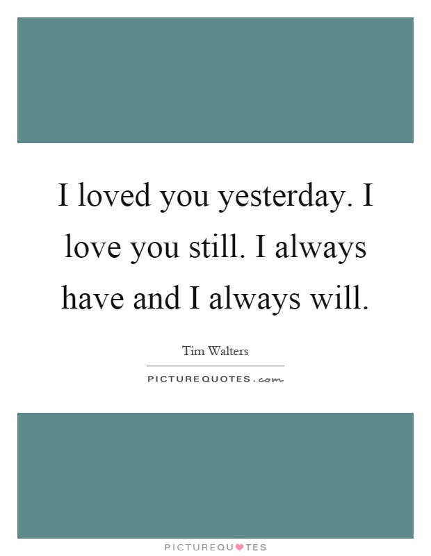 I loved you yesterday. I love you still. I always have and I always will Picture Quote #1