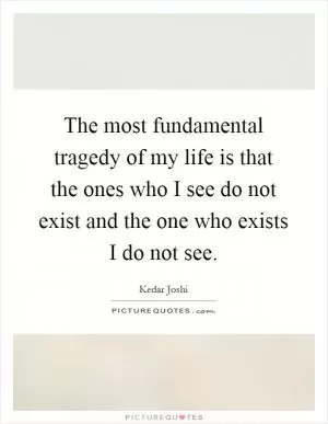 The most fundamental tragedy of my life is that the ones who I see do not exist and the one who exists I do not see Picture Quote #1