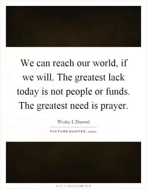 We can reach our world, if we will. The greatest lack today is not people or funds. The greatest need is prayer Picture Quote #1