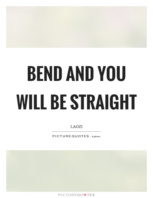 Bend and you will be straight Picture Quote #1