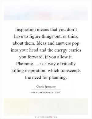 Inspiration means that you don’t have to figure things out, or think about them. Ideas and answers pop into your head and the energy carries you forward, if you allow it. Planning... is a way of ritually killing inspiration, which transcends the need for planning Picture Quote #1