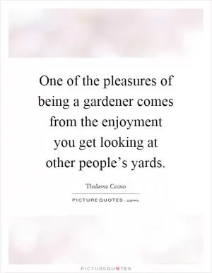 One of the pleasures of being a gardener comes from the enjoyment you get looking at other people’s yards Picture Quote #1