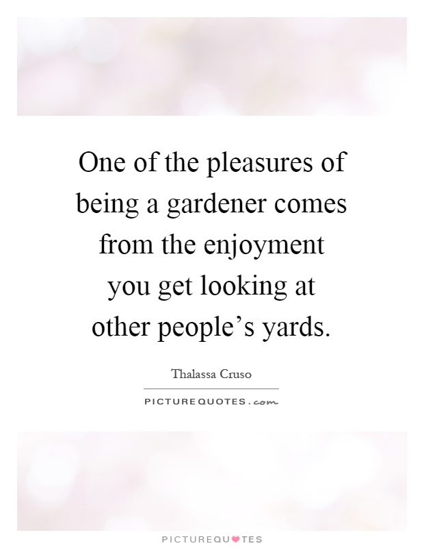 One of the pleasures of being a gardener comes from the enjoyment you get looking at other people's yards Picture Quote #1