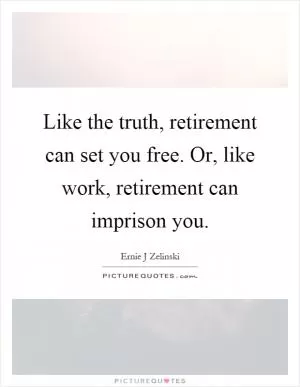Like the truth, retirement can set you free. Or, like work, retirement can imprison you Picture Quote #1