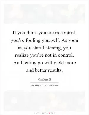 If you think you are in control, you’re fooling yourself. As soon as you start listening, you realize you’re not in control. And letting go will yield more and better results Picture Quote #1
