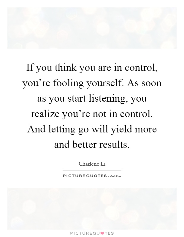 If you think you are in control, you're fooling yourself. As soon as you start listening, you realize you're not in control. And letting go will yield more and better results Picture Quote #1