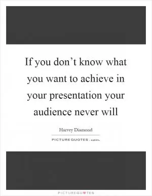 If you don’t know what you want to achieve in your presentation your audience never will Picture Quote #1