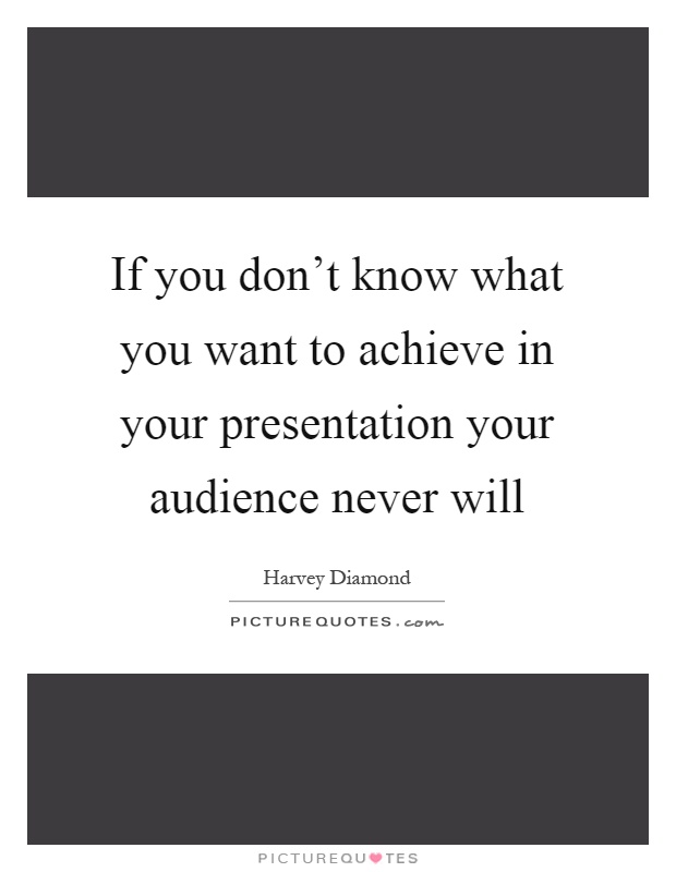 If you don't know what you want to achieve in your presentation your audience never will Picture Quote #1