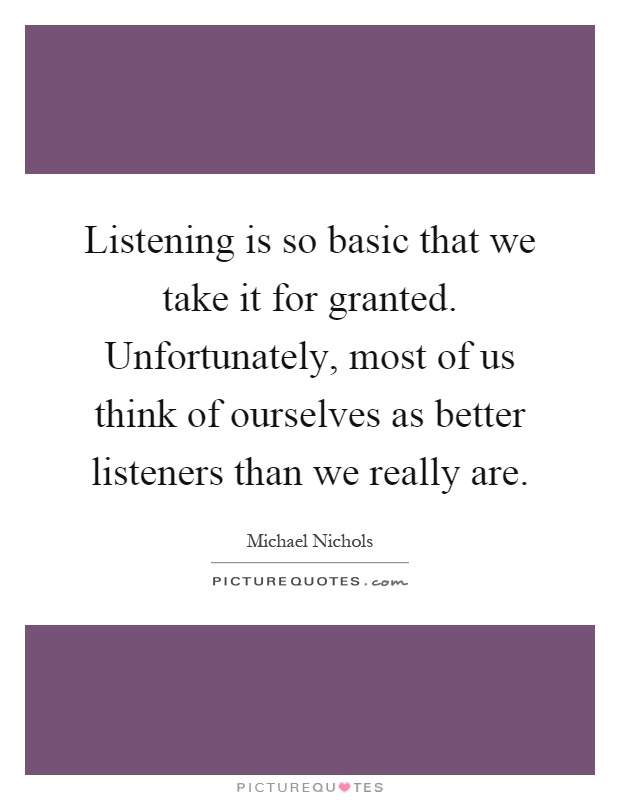 Listening is so basic that we take it for granted. Unfortunately, most of us think of ourselves as better listeners than we really are Picture Quote #1