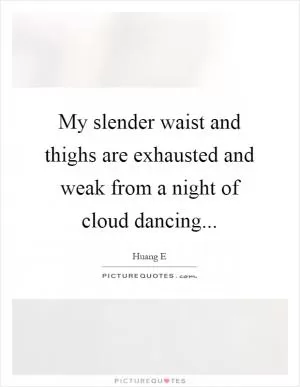 My slender waist and thighs are exhausted and weak from a night of cloud dancing Picture Quote #1
