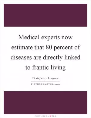 Medical experts now estimate that 80 percent of diseases are directly linked to frantic living Picture Quote #1