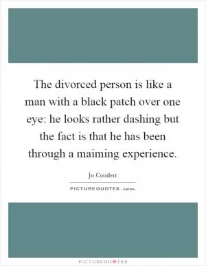 The divorced person is like a man with a black patch over one eye: he looks rather dashing but the fact is that he has been through a maiming experience Picture Quote #1