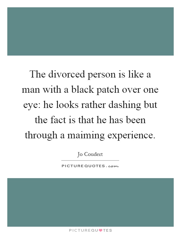 The divorced person is like a man with a black patch over one eye: he looks rather dashing but the fact is that he has been through a maiming experience Picture Quote #1
