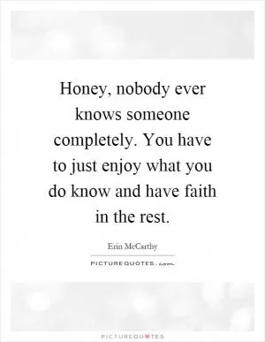 Honey, nobody ever knows someone completely. You have to just enjoy what you do know and have faith in the rest Picture Quote #1