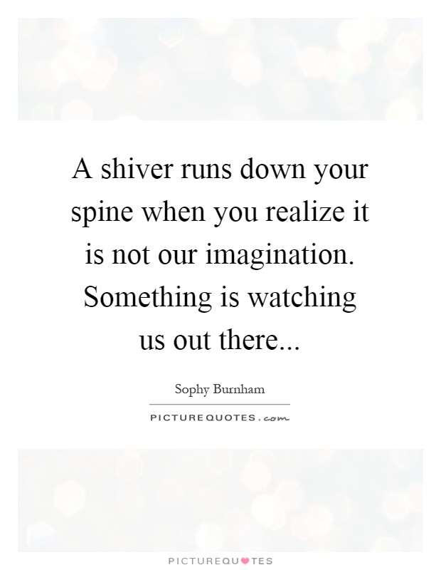 A shiver runs down your spine when you realize it is not our imagination. Something is watching us out there Picture Quote #1