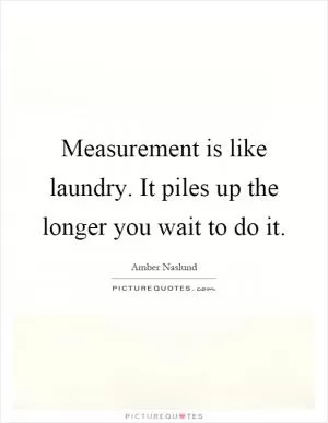 Measurement is like laundry. It piles up the longer you wait to do it Picture Quote #1