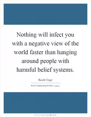 Nothing will infect you with a negative view of the world faster than hanging around people with harmful belief systems Picture Quote #1