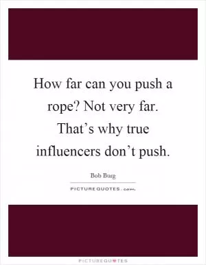 How far can you push a rope? Not very far. That’s why true influencers don’t push Picture Quote #1