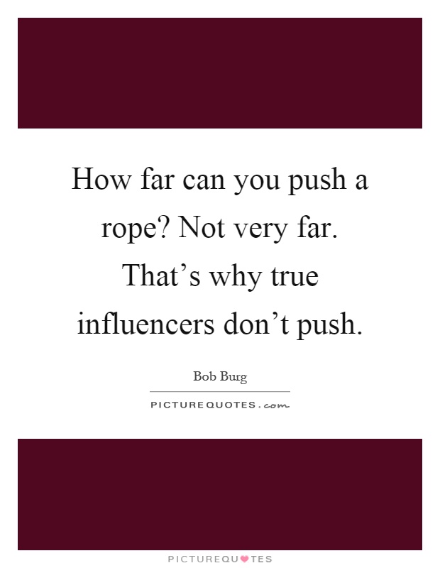 How far can you push a rope? Not very far. That's why true influencers don't push Picture Quote #1