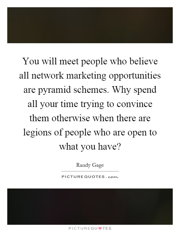 You will meet people who believe all network marketing opportunities are pyramid schemes. Why spend all your time trying to convince them otherwise when there are legions of people who are open to what you have? Picture Quote #1