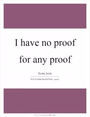 I have no proof for any proof Picture Quote #1