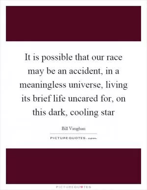 It is possible that our race may be an accident, in a meaningless universe, living its brief life uncared for, on this dark, cooling star Picture Quote #1