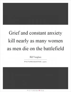 Grief and constant anxiety kill nearly as many women as men die on the battlefield Picture Quote #1