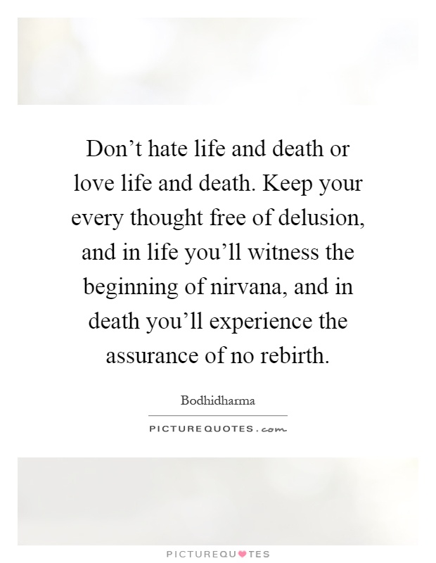 Don't hate life and death or love life and death. Keep your every thought free of delusion, and in life you'll witness the beginning of nirvana, and in death you'll experience the assurance of no rebirth Picture Quote #1