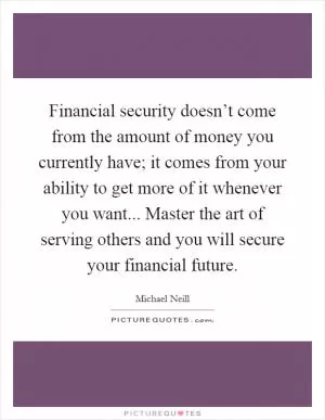 Financial security doesn’t come from the amount of money you currently have; it comes from your ability to get more of it whenever you want... Master the art of serving others and you will secure your financial future Picture Quote #1
