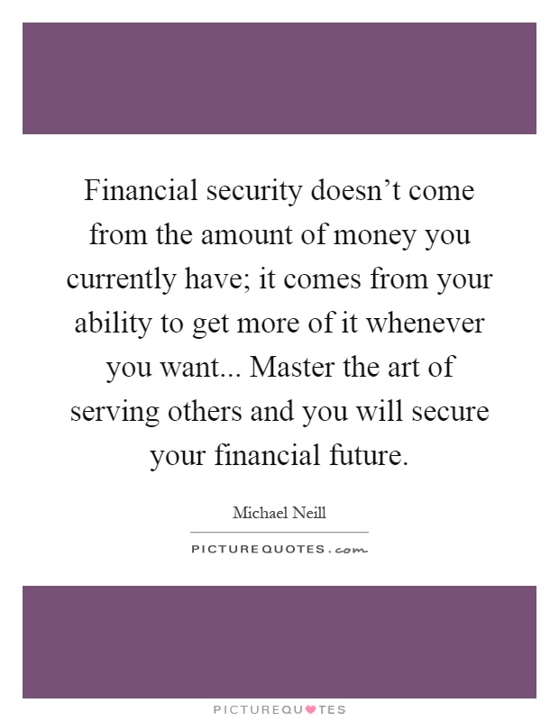 Financial security doesn't come from the amount of money you currently have; it comes from your ability to get more of it whenever you want... Master the art of serving others and you will secure your financial future Picture Quote #1