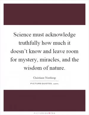Science must acknowledge truthfully how much it doesn’t know and leave room for mystery, miracles, and the wisdom of nature Picture Quote #1
