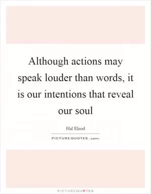 Although actions may speak louder than words, it is our intentions that reveal our soul Picture Quote #1