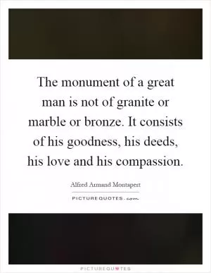 The monument of a great man is not of granite or marble or bronze. It consists of his goodness, his deeds, his love and his compassion Picture Quote #1