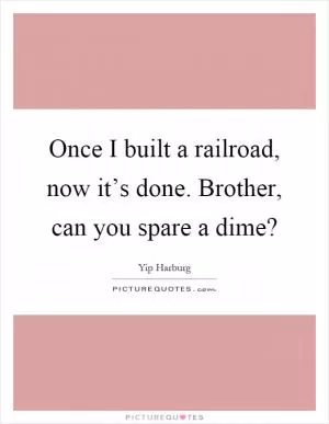Once I built a railroad, now it’s done. Brother, can you spare a dime? Picture Quote #1