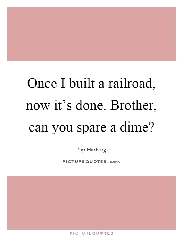 Once I built a railroad, now it's done. Brother, can you spare a dime? Picture Quote #1