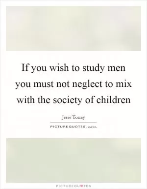 If you wish to study men you must not neglect to mix with the society of children Picture Quote #1