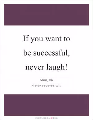 If you want to be successful, never laugh! Picture Quote #1