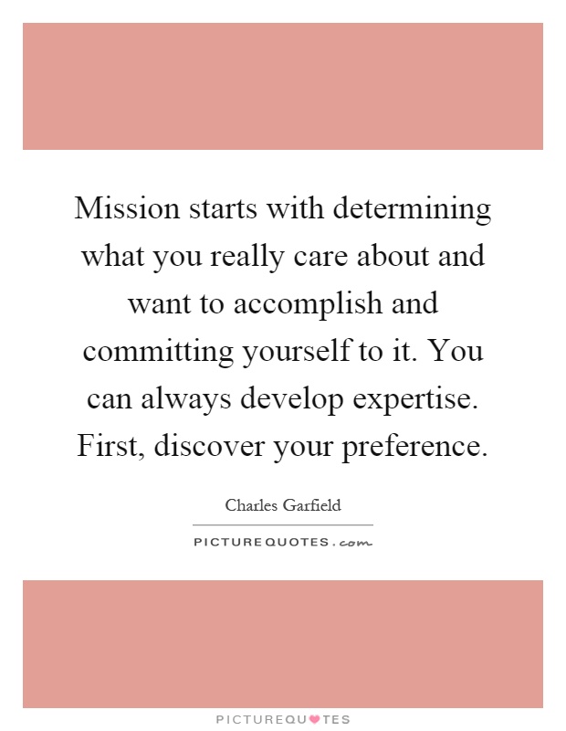 Mission starts with determining what you really care about and want to accomplish and committing yourself to it. You can always develop expertise. First, discover your preference Picture Quote #1