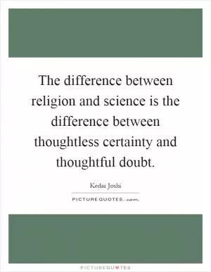 The difference between religion and science is the difference between thoughtless certainty and thoughtful doubt Picture Quote #1
