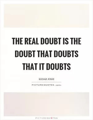 The real doubt is the doubt that doubts that it doubts Picture Quote #1