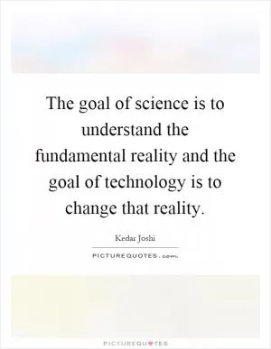 The goal of science is to understand the fundamental reality and the goal of technology is to change that reality Picture Quote #1