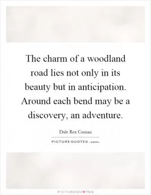 The charm of a woodland road lies not only in its beauty but in anticipation. Around each bend may be a discovery, an adventure Picture Quote #1